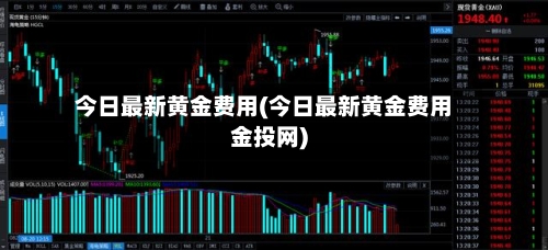 今日最新黄金费用(今日最新黄金费用金投网)-第1张图片