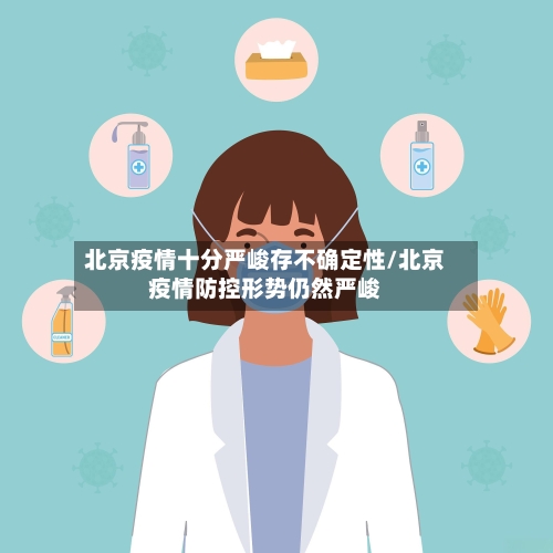 北京疫情十分严峻存不确定性/北京疫情防控形势仍然严峻-第1张图片