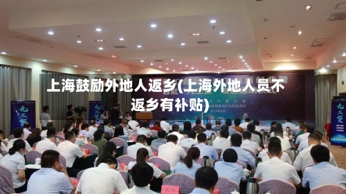 上海鼓励外地人返乡(上海外地人员不返乡有补贴)-第1张图片