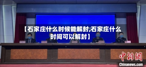 【石家庄什么时候能解封,石家庄什么时间可以解封】-第1张图片