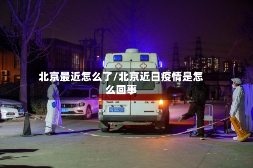 北京最近怎么了/北京近日疫情是怎么回事-第1张图片
