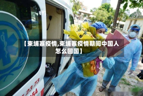 【柬埔寨疫情,柬埔寨疫情期间中国人怎么回国】-第1张图片