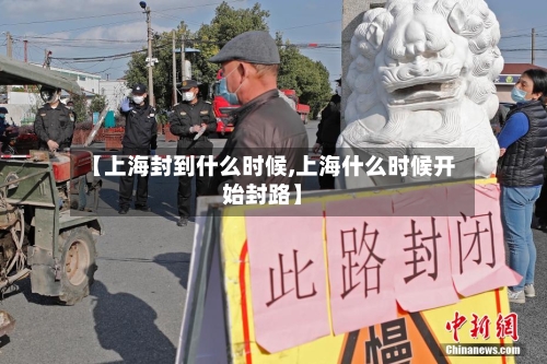 【上海封到什么时候,上海什么时候开始封路】-第1张图片
