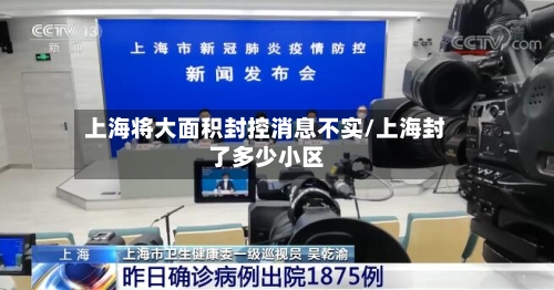 上海将大面积封控消息不实/上海封了多少小区-第1张图片