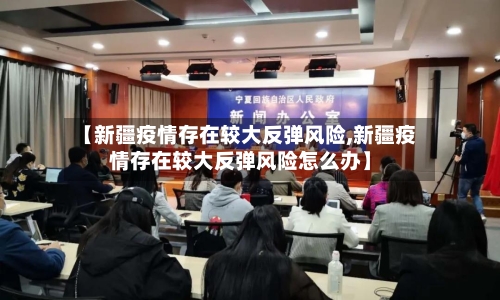 【新疆疫情存在较大反弹风险,新疆疫情存在较大反弹风险怎么办】