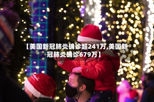 【美国新冠肺炎确诊超241万,美国新冠肺炎确诊679万】