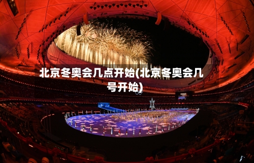 北京冬奥会几点开始(北京冬奥会几号开始)