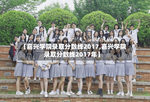 【嘉兴学院录取分数线2017,嘉兴学院录取分数线2017年】