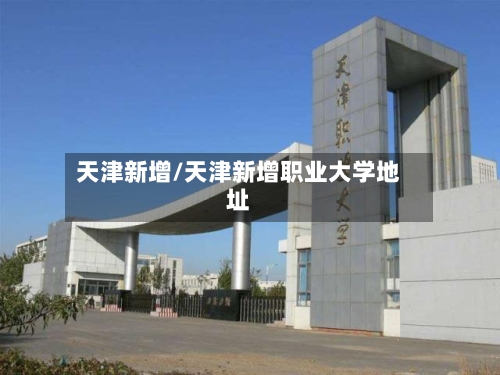 天津新增/天津新增职业大学地址
