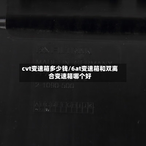 cvt变速箱多少钱/6at变速箱和双离合变速箱哪个好