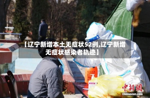 【辽宁新增本土无症状52例,辽宁新增无症状感染者轨迹】