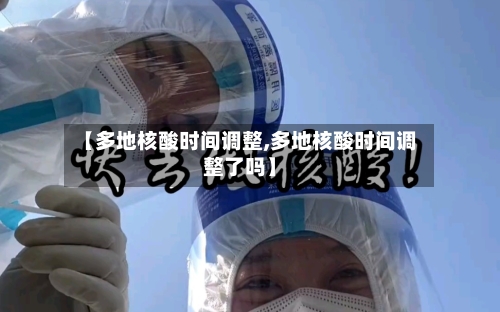 【多地核酸时间调整,多地核酸时间调整了吗】