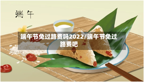 端午节免过路费吗2022/端午节免过路费吧