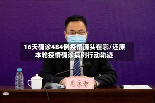 16天确诊484例疫情源头在哪/还原本轮疫情确诊病例行动轨迹-第1张图片