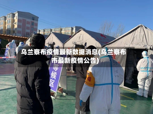 乌兰察布疫情最新数据消息(乌兰察布市最新疫情公告)
