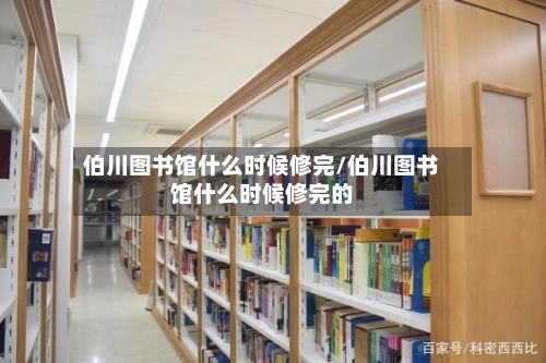 伯川图书馆什么时候修完/伯川图书馆什么时候修完的