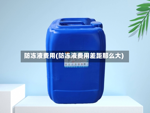 防冻液费用(防冻液费用差距那么大)