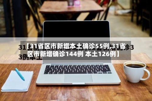 【31省区市新增本土确诊55例,31省区市新增确诊144例 本土126例】