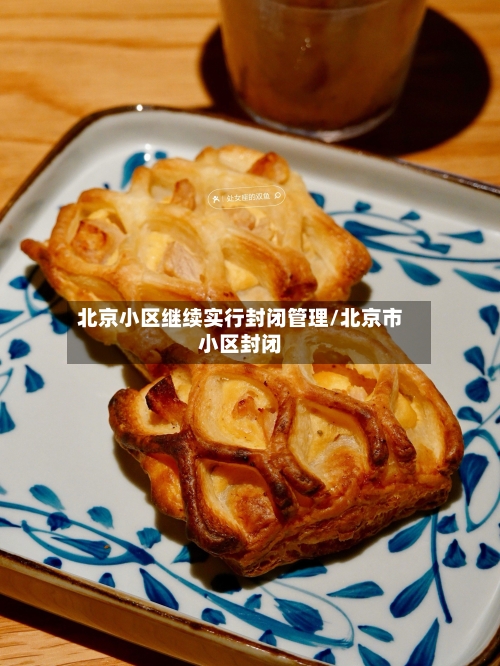 北京小区继续实行封闭管理/北京市小区封闭