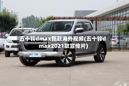 五十铃dmax新款海外视频(五十铃dmax2021款宣传片)