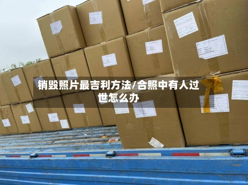 销毁照片最吉利方法/合照中有人过世怎么办
