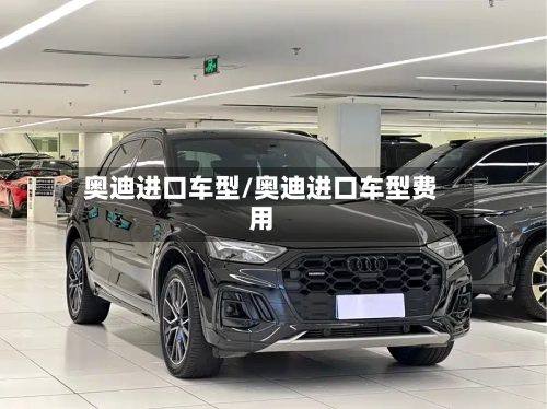 奥迪进口车型/奥迪进口车型费用