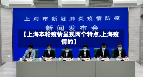 【上海本轮疫情呈现两个特点,上海疫情的】-第1张图片