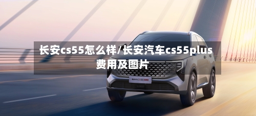 长安cs55怎么样/长安汽车cs55plus费用及图片