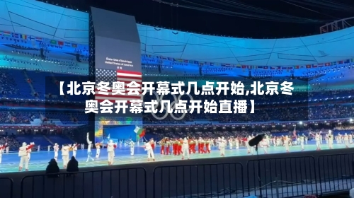 【北京冬奥会开幕式几点开始,北京冬奥会开幕式几点开始直播】