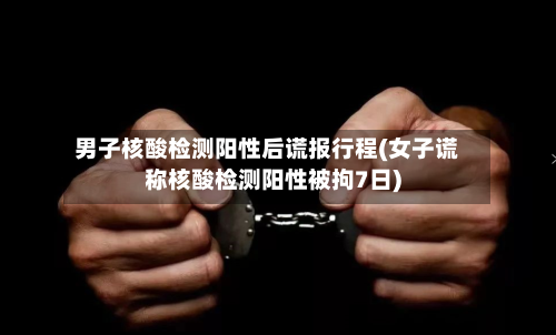 男子核酸检测阳性后谎报行程(女子谎称核酸检测阳性被拘7日)