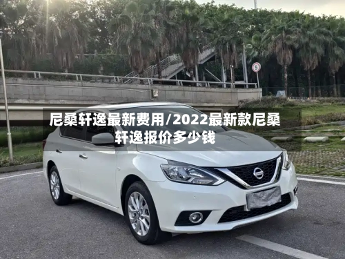 尼桑轩逸最新费用/2022最新款尼桑轩逸报价多少钱