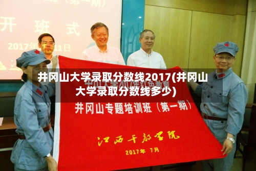 井冈山大学录取分数线2017(井冈山大学录取分数线多少)