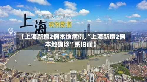 【上海新增2例本地病例,“上海新增2例本地确诊”系旧闻】-第2张图片