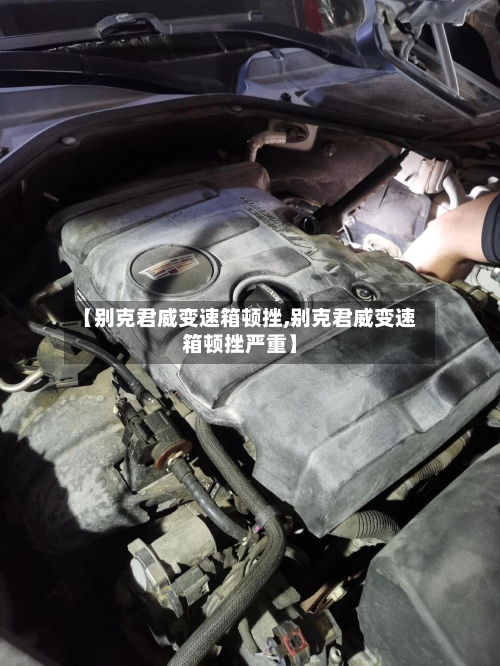 【别克君威变速箱顿挫,别克君威变速箱顿挫严重】