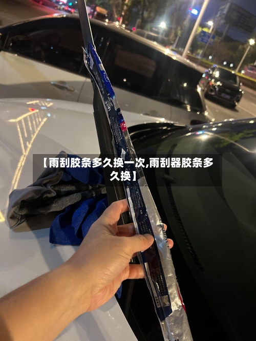 【雨刮胶条多久换一次,雨刮器胶条多久换】