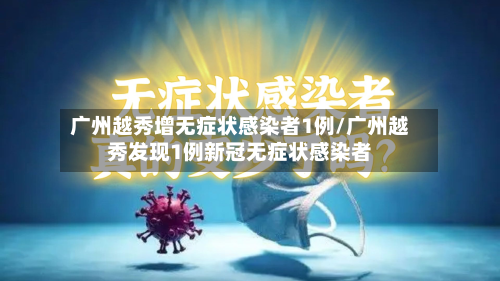 广州越秀增无症状感染者1例/广州越秀发现1例新冠无症状感染者