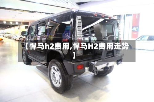 【悍马h2费用,悍马H2费用走势】