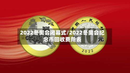 2022冬奥会闭幕式/2022冬奥会纪念币回收费用表