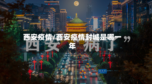 西安疫情/西安疫情封城是哪一年-第1张图片