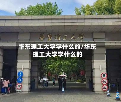 华东理工大学学什么的/华东理工大学学什么的
