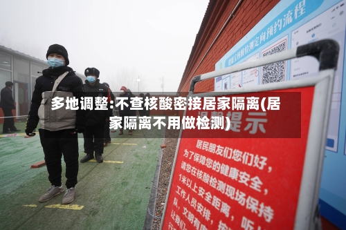 多地调整:不查核酸密接居家隔离(居家隔离不用做检测)