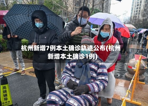杭州新增7例本土确诊轨迹公布(杭州新增本土确诊1例)