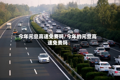 今年元旦高速免费吗/今年的元旦高速免费吗