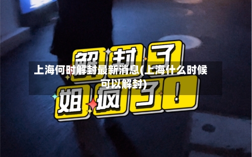 上海何时解封最新消息(上海什么时候可以解封)-第1张图片
