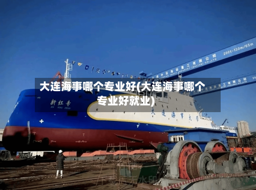 大连海事哪个专业好(大连海事哪个专业好就业)