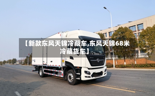 【新款东风天锦冷藏车,东风天锦68米冷藏货车】