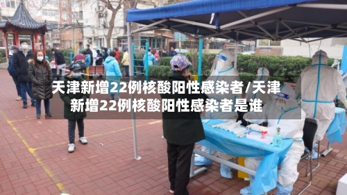 天津新增22例核酸阳性感染者/天津新增22例核酸阳性感染者是谁