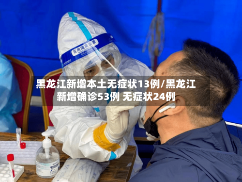 黑龙江新增本土无症状13例/黑龙江新增确诊53例 无症状24例