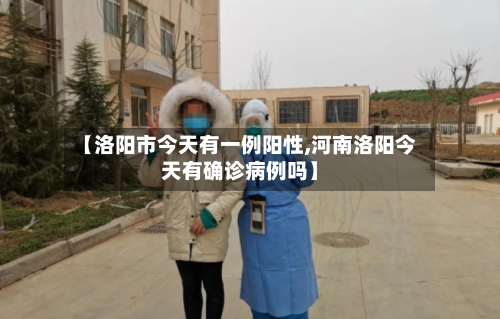【洛阳市今天有一例阳性,河南洛阳今天有确诊病例吗】