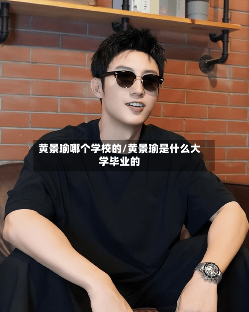 黄景瑜哪个学校的/黄景瑜是什么大学毕业的